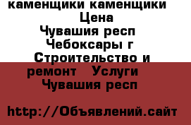 каменщики каменщики ........... › Цена ­ 1 500 - Чувашия респ., Чебоксары г. Строительство и ремонт » Услуги   . Чувашия респ.